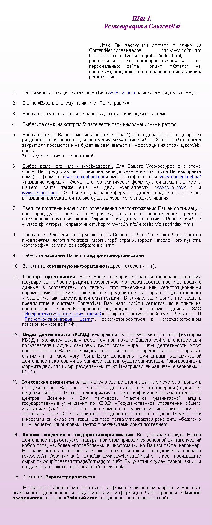 �������: ��� 1. ����������� � ContentNet&nbsp;����, �� ��������� ������� � ����� �� ContentNet-����������� (http://www.c2n.info/thesaurus/imc_network/integrators/index.html, �������� � ����� ��������� ��������� �� �� ������������ ������, ����� �������� �� �������), �������� ����� � ������ � ���������� � �����������:&nbsp;1.&nbsp;&nbsp;&nbsp;&nbsp;&nbsp;�� ������� �������� ����� ContentNet (www.c2n.info) �������� ����� � �������.2.&nbsp;&nbsp;&nbsp;&nbsp;&nbsp;� ���� ����� � ������� �������� �������� ����.3.&nbsp;&nbsp;&nbsp;&nbsp;&nbsp;������� ���������� ����� � ������ ��� �� ����������� � �������.4.&nbsp;&nbsp;&nbsp;&nbsp;&nbsp;�������� ����, �� ������� ������ ����� ���� �������������� ������.5.&nbsp;&nbsp;&nbsp;&nbsp;&nbsp;������� ����� ������ ���������� �������� *) (������������������ ���� ��� �������������� ������) ��� ��������� sms-��������� � ������ ����� (����� ������ ��� ��������� � �� ����� ������������� � ���������� �� ��������� Web-�����)*.&nbsp;&nbsp;&nbsp;&nbsp;&nbsp;&nbsp;&nbsp;&nbsp;*) ��� ���������� �������������.6.&nbsp;&nbsp;&nbsp;&nbsp;&nbsp;����� ��������� ����� (Web-������). ��� ������ Web-������� � ������� ContentNet ��������������� ������������ �������� ��� (������� �� ��������� ����) � ������� www.content.net.ua/<����� ��������> ��� www.content.net.ua/<�������� �����>. ����� ����, ������������� ����������� �������� ����� ������ ����� ����� ��� �� ���� Web-�������: www.c2n.info/<...> � www.c2n.info.biz/<...>. ��� ����, �������� ����� �� ������ ��������� ��������, � �������� ����������� ������ �����, ����� � ���� �������������.7.&nbsp;&nbsp;&nbsp;&nbsp;&nbsp;������� �������� ������ ��� ����������� ��������������� ����� ����������� ��� ���������� ������ �����������, ������� � ������������ ������� (���������� �������� ����� ������� ��������� � ����� ������������ / ��������������� � �����������, http://www.c2n.info/repository/class/index.html).8.&nbsp;&nbsp;&nbsp;&nbsp;&nbsp;������� ����������� � ������� ����� ������ �����. ��� ����� ���� ������� �����������, ������� �������� �����, ���� ������, ������, ����������� ������), ����������, ��������� ����������� � �.�.9.&nbsp;&nbsp;&nbsp;&nbsp;&nbsp;�������� �������� ������ �����������/�����������.10.&nbsp;  ��������� ���������� ���������� (�����, ������� � �.�.).11.&nbsp; ������� �����������. ���� ���� ����������� ���������������� �������� ��������������� ����������� � ������������� �� ���� �������������, �� ������� ������ � ������������ �� ������ ��������������� ��� ���������������� ����������� (��������, ��� ������� �����������, ��� ����� ���������������� ����������, ��� ������������ �����������). � ������, ���� �� ������ ������� ����������� � ������� ContentNet, ��� ���� ������ ����������� � ����� �� �����������&nbsp; - ContentNet-�����������, �������� ����������� ������� � ��� ��������������� �������� ������, ������� ������������ ���� (����) � �� ���������-����������� �����, ������������������ � ����������������� ���������� ����� ���.12.&nbsp; ���� ������������ (����) ���������� � ������������ � ��������������� ���� � �������� ������ �������� ��� ������ ������ ����� � ������� ��� ������������� ������ �������� ����� ����� ����. ���� ������������ ����� ��������������� ����� ����� ������������, ������� ���������������� � ������� ����������, � ����� ����� ���� ���� ��������� ���� ������ ������������� ������������, �������� �� ����������� ��� ������ ����������. ���� �������� � ������� ���� ��� ���� �� ������������� ����������, ����������� ������ (��������, ����������� �������� � 01.11).13.&nbsp; ���������� ��������� ����������� � ������������ � ������� �����, �������� � ������������� ��� �����. ��� ���������� ��� ����� ������������ (���������) ������� ������� ������ ����������� � ���� �������������-������������� ������� � ������� � ��� ���������. ��������� ������������ �����, ��������������� ���������� �� ����� � ���������������� ���������� ������ ��������� (75.11), � ��, ��� ���� ����� info, ���������� ��������� ����� �� ���������. ���� �� ������������� �����������, ������� ������� ���� � ���� �������������-������������� �������, ����� ����������� ��������� ������ � �� ���������-����������� ����� � ����������� ����� ����������.14.&nbsp; ������� �������� � �����������/�����������. �� ���������� ���� ����� ������������, �����, �����, �������, ��� ���� ���������� �������� �������������� ����� ����, �������� ������������� � ���������� �� ����� �����, ��������, �� ����������� ������������� ����, ����� ���������&nbsp; ������������ ������� (���./���./���./����./����.): ����/����/window/fenetre/finestra; ���� ����������� ����: ���/���/cheese/fromage/formaggio; ���� �� �������� ������������ ����� � �������� ���� �����: �����/school/ecole/scuola.15.&nbsp; �������� ��������������������.� ������ �� ���������� ��������� ����/���� ����������� �����, � ��� ���� ����������� ���������� � �������������� ���������� Web-�������� �������� ������������ � ����� �������� ���� ���������� ������������� �����.&nbsp;&nbsp;